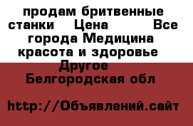  продам бритвенные станки  › Цена ­ 400 - Все города Медицина, красота и здоровье » Другое   . Белгородская обл.